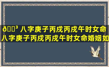 🐳 八字庚子丙戍丙戌午时女命「八字庚子丙戍丙戌午时女命婚姻如何」